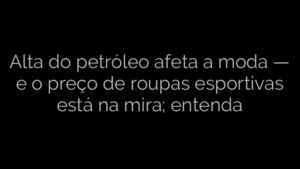 ​Alta do petróleo afeta a moda — e o preço de roupas esportivas está na mira; entenda 